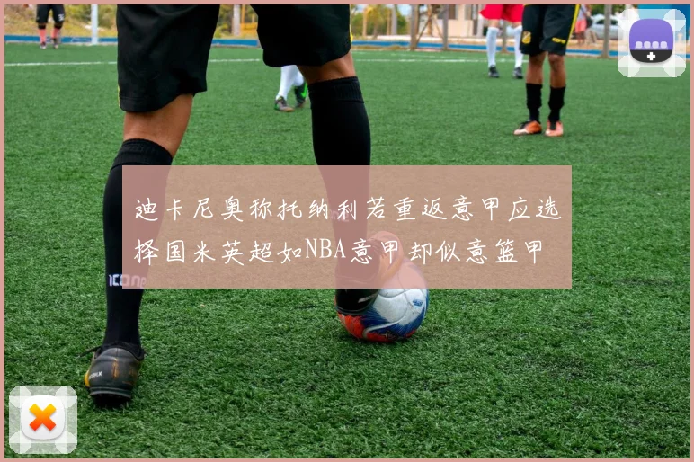 迪卡尼奥称托纳利若重返意甲应选择国米英超如NBA意甲却似意篮甲