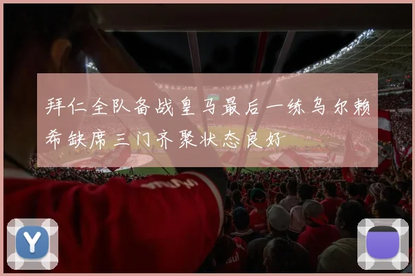 拜仁全队备战皇马最后一练乌尔赖希缺席三门齐聚状态良好
