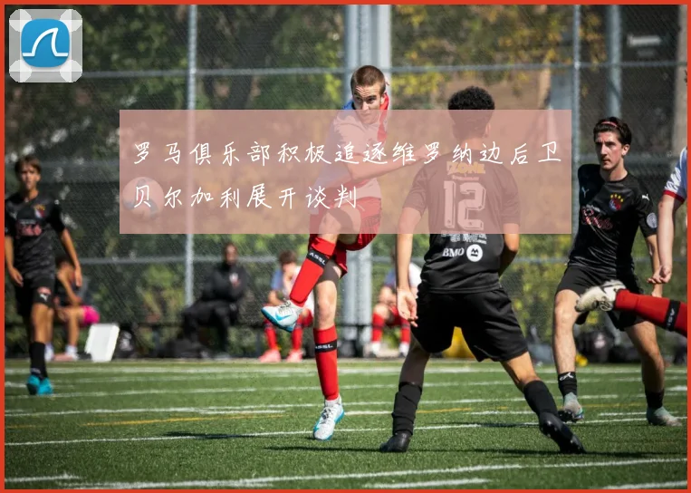 罗马俱乐部积极追逐维罗纳边后卫贝尔加利展开谈判